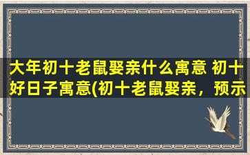 大年初十老鼠娶亲什么寓意 初十好日子寓意(初十老鼠娶亲，预示着幸福美满的未来，寓意深刻！)